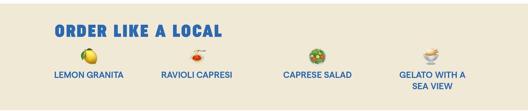 Order Like a Local 🍋 Lemon granita 🍝 Ravioli Capresi 🥗 Caprese salad 🍨 Gelato with a sea view