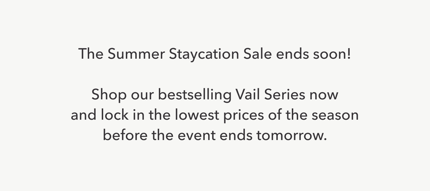 The Summer Staycation Sale ends soon!  Shop our bestselling Vail Series now and lock in the lowest prices of the season before the event ends tomorrow.