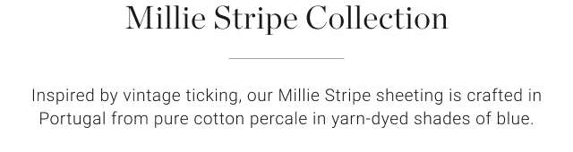 Millie Stripe Collection Inspired by vintage ticking, our Millie Stripe sheeting is crafted in Portugal from pure cotton percale in yarn-dyed shades of blue.