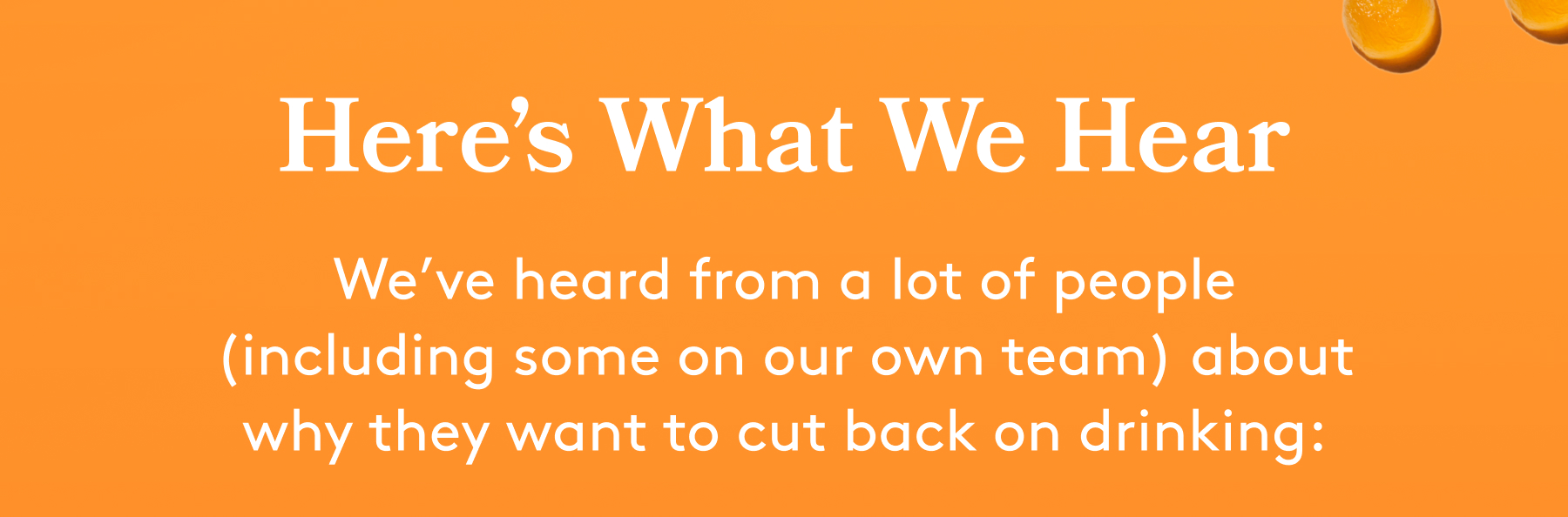 Here’s What We Hear We’ve heard from a lot of people (including some on our own team) about why they want to cut back on drinking: