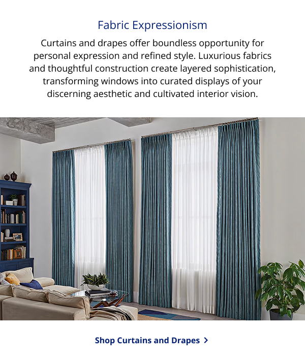 Fabric Expressionism | Curtains and drapes offer boundless opportunity for personal expression and refined style. Luxurious fabrics and thoughtful construction create layered sophistication, transforming windows into curated displays of your discerning aesthetic and cultivated interior vision. | SHOP CURTAINS AND DRAPES >