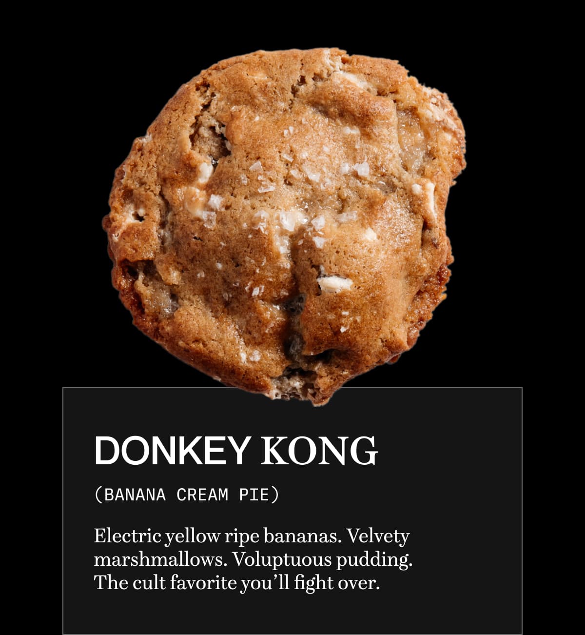 donkey kong (banana cream pie) | Electric yellow ripe bananas. Velvety marshmallows. Voluptuous pudding. The cult favorite you’ll fight over. 