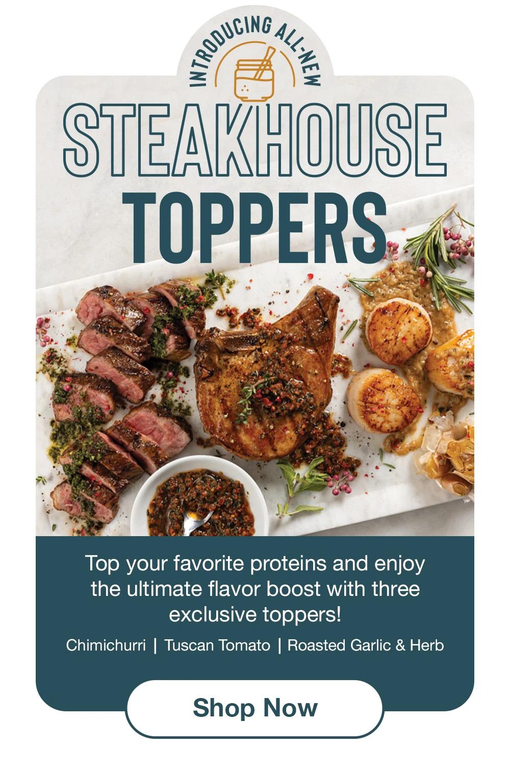 Introducing All-New STEAKHOUSE TOPPERS - Top your favorite proteins and enjoy the ultimate flavor boost with three exclusive toppers! Chimichurri | Tuscan Tomato | Roasted Garlic & Herb || Shop Now