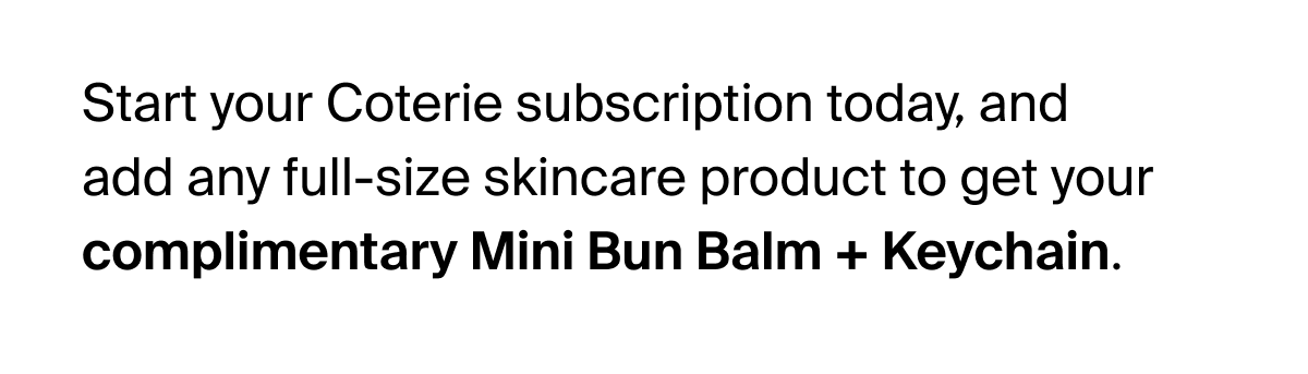 Start your Coterie subscription today, and add any full-size skincare product to get your complimentary Mini Bun Balm + Keychain.