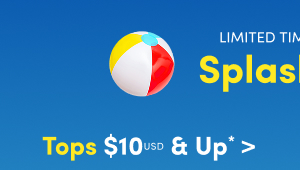 Limited Time | Online Only | Splash Deals | Tops $10USD & Up* >