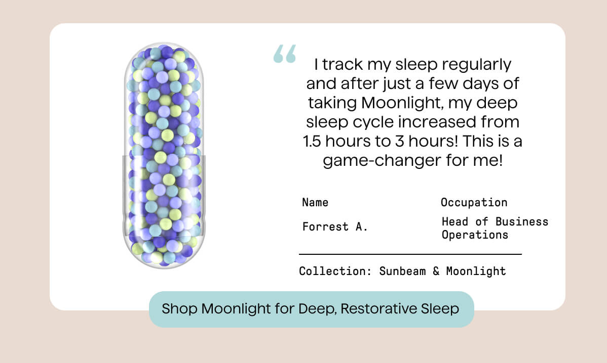I track my sleep regularly and after just a few days of taking Moonlight, my deep sleep cycle increased from 1.5 hours to 3 hours! This is a game-changer for me!