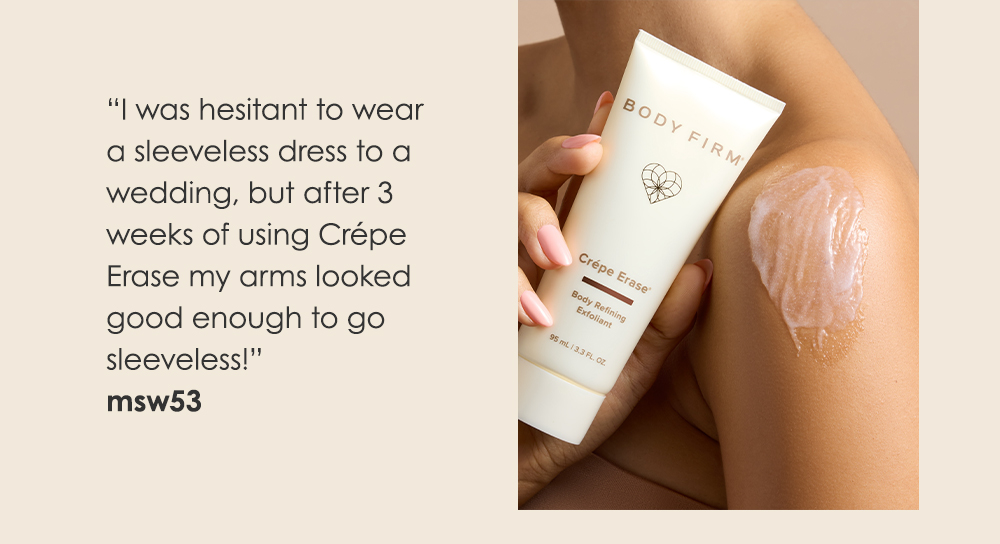 "After 3 weeks of using Crepe Erase my arms looked good enough to go sleeveless!"