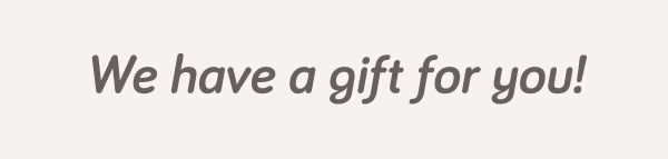 We have a gift for you