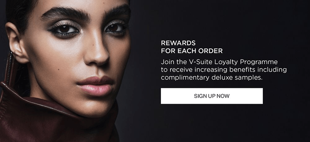 REWARDS FOR EACH ORDER | Join the V-Suite Loyalty Programme to receive increasing benefits including complimentary deluxe samples. | SIGN UP NOW