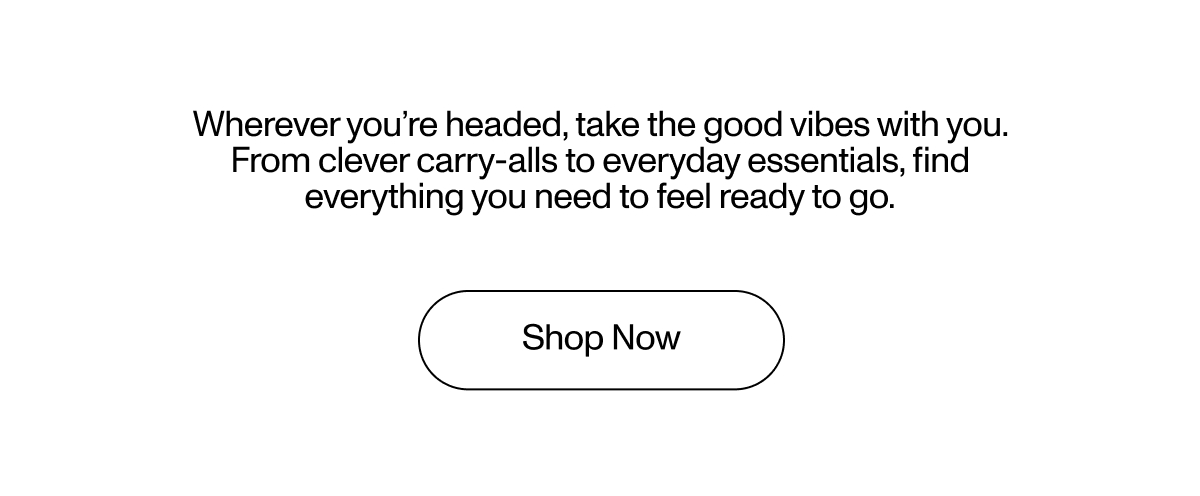 Wherever you’re headed, take the good vibes with you. From clever carry-alls to everyday essentials, find everything you need to feel ready to go.