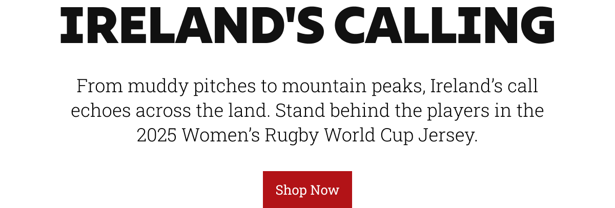 Ireland's Calling. From muddy pitches to mountain peaks, Ireland’s call echoes across the land. Stand behind the players in the 2025 Women’s Rugby World Cup Jersey.