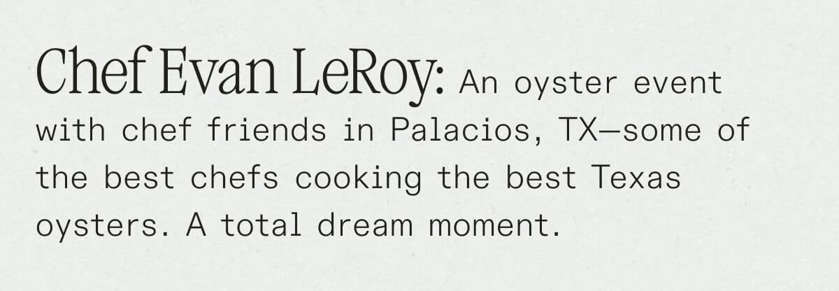 Chef Evan LeRoy: An oyster event with chef friends in Palacios, TX—some of the best chefs cooking the best Texas oysters. A total dream moment.