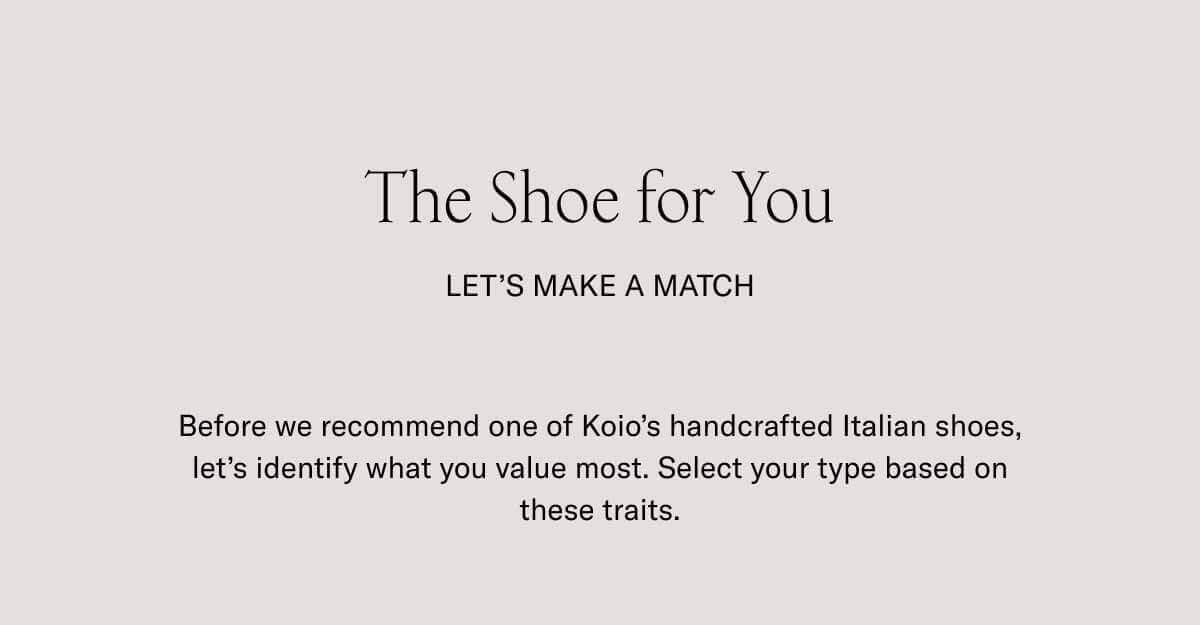 The Shoe for You | Let's make a match. | Before we recommend one of Koio’s handcrafted Italian shoes, let’s identify what you value most. Select your type based on these traits.