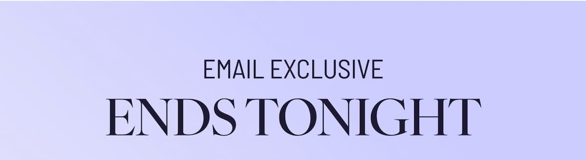 EMAIL EXCLUSIVE ENDS TONIGHT