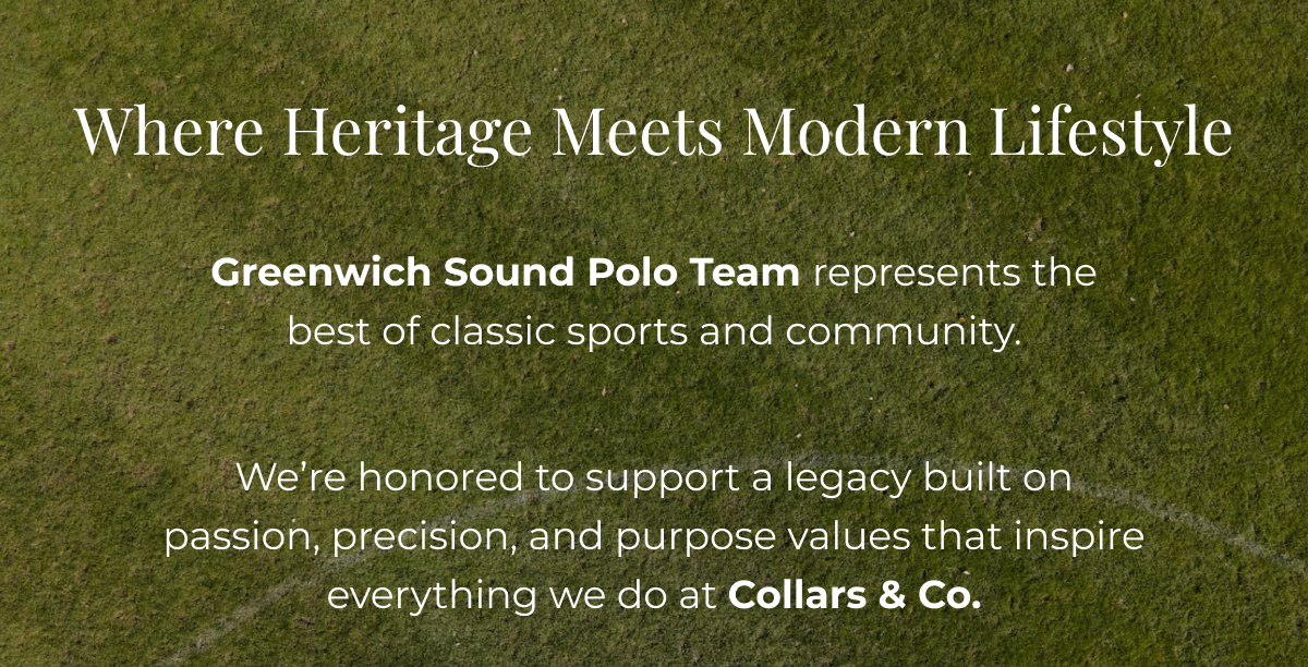 Where heritage meets modern lifestyle Greenwich Sound Polo Team represents the best of classic sports and community. We’re honored to support a legacy built on passion, precision, and purpose values that inspire everything we do at Collars & Co.