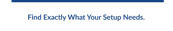 Find Exactly What Your Setup Needs.