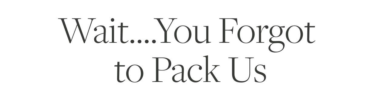 Wait....You Forgot to Pack Us