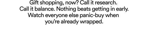 Gift shopping, now? Call it research. Call it balance. Nothing beats getting in early. Watch everyone else panic-buy when you’re already wrapped.