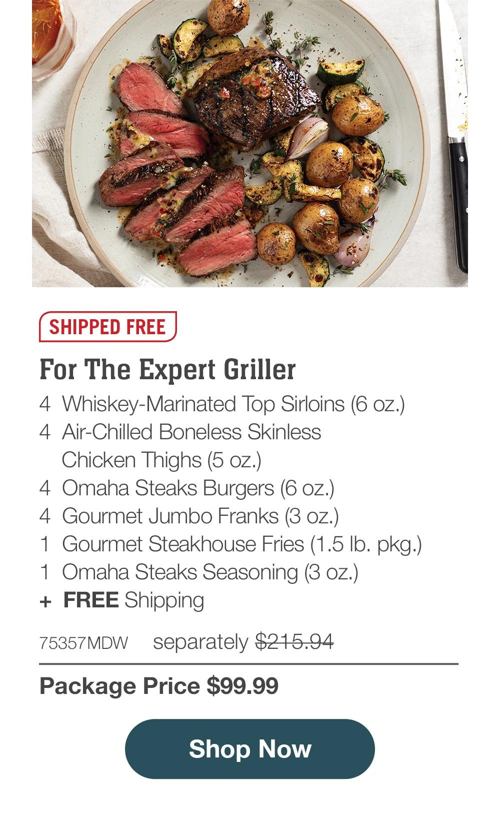 SHIPPED FREE | For The Expert Griller - 4  Whiskey-Marinated Top Sirloins (6 oz.) - 4  Air-Chilled Boneless Skinless Chicken Thighs (5 oz.) - 4  Omaha Steaks Burgers (6 oz.) - 4  Gourmet Jumbo Franks (3 oz.) - 1  Gourmet Steakhouse Fries (1.5 lb. pkg.) - 1  Omaha Steaks Seasoning (3 oz.)  +  FREE Shipping - 75357MDW separately $215.94 | Package Price $99.99 || SHOP NOW