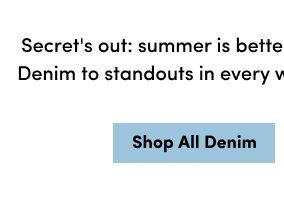 Secret's Out: Summer Is Better In Denim. From Our Airy Lightweight Denim To Standouts In Every Wash, These Are Trending For A Reason. | Shop All Denim >