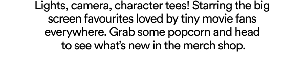 Lights, camera, character tees! Starring the big screen favourites loved by tiny movie fans everywhere. Grab some popcorn and head to see what's new in the merch shop.