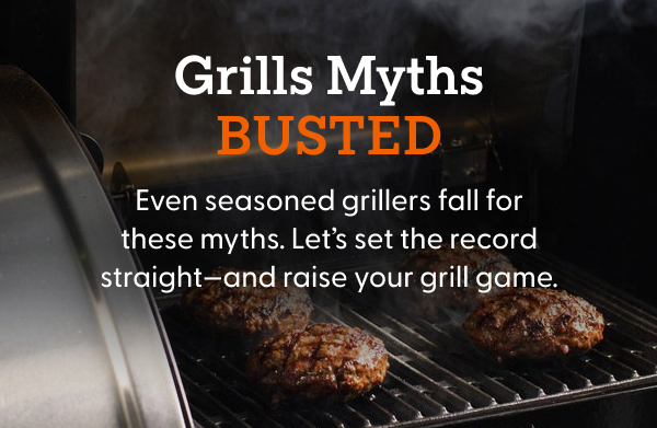 Grills Myths BUSTED! Even seasoned grillers fall for these myths. Let’s set the record straight—and raise your grill game.