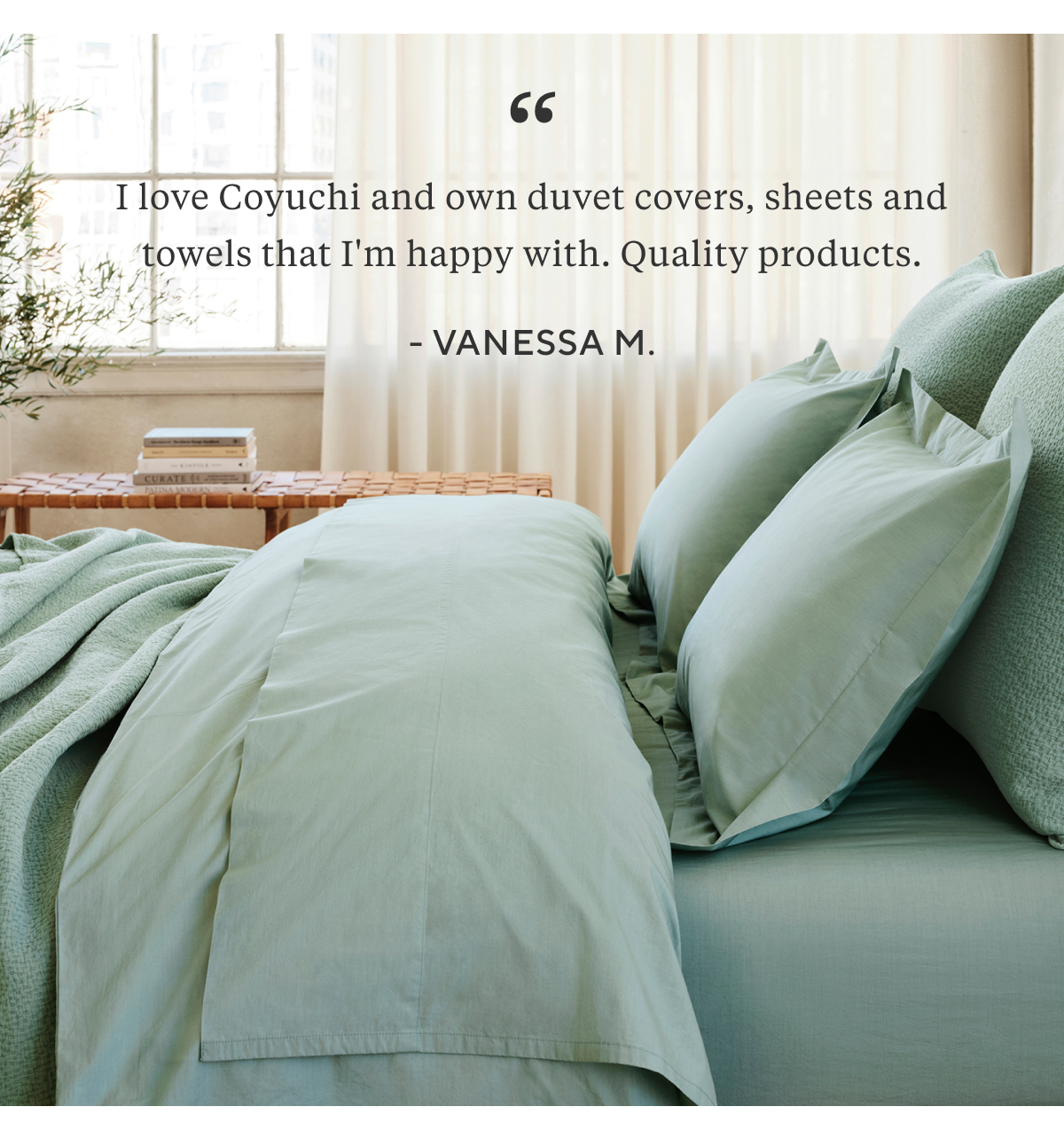 "I love Coyuchi and own duvet covers, sheets and towels that I'm happy with. Quality products." - Vanessa M.