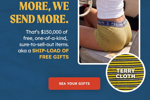 Spend more, we send more.  That’s $150,000 of free, one-of-a-kind, sure-to-sell-out items. aka a SHIP-LOAD OF FREE GIFTS