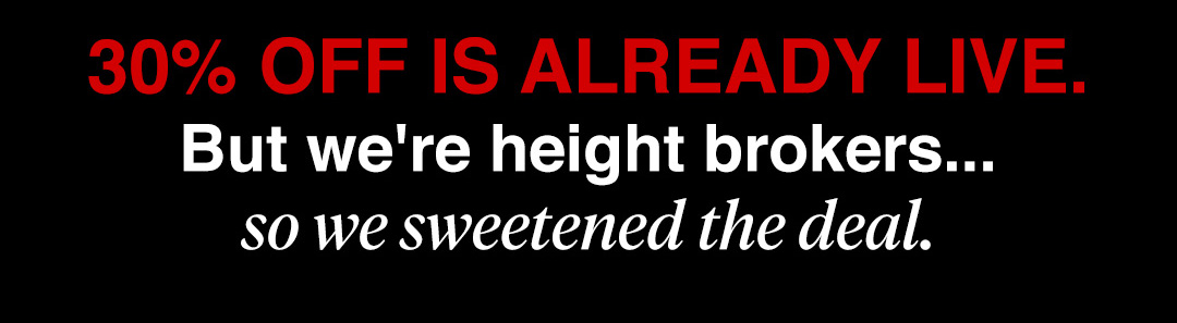 30% OFF is already live.  But we're height brokers...  so we sweetened the deal.