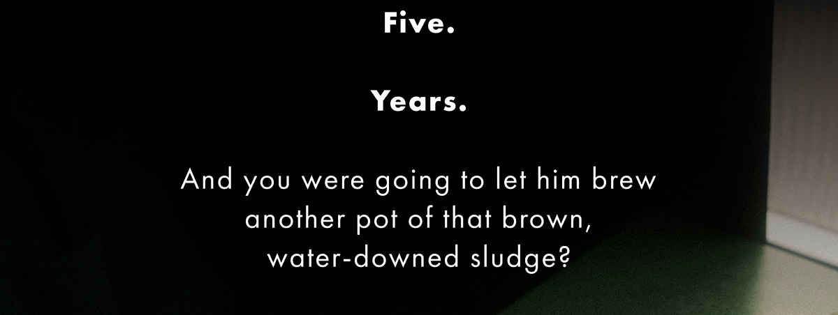 Five.  Years.  And you were going to let him brew another pot of that brown, water-downed sludge?