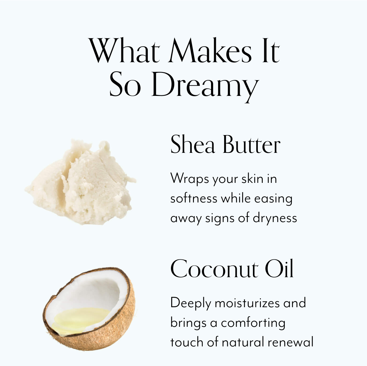 What Makes It So Dreamy Shea Butter Wraps your skin in softness while easing away signs of dryness