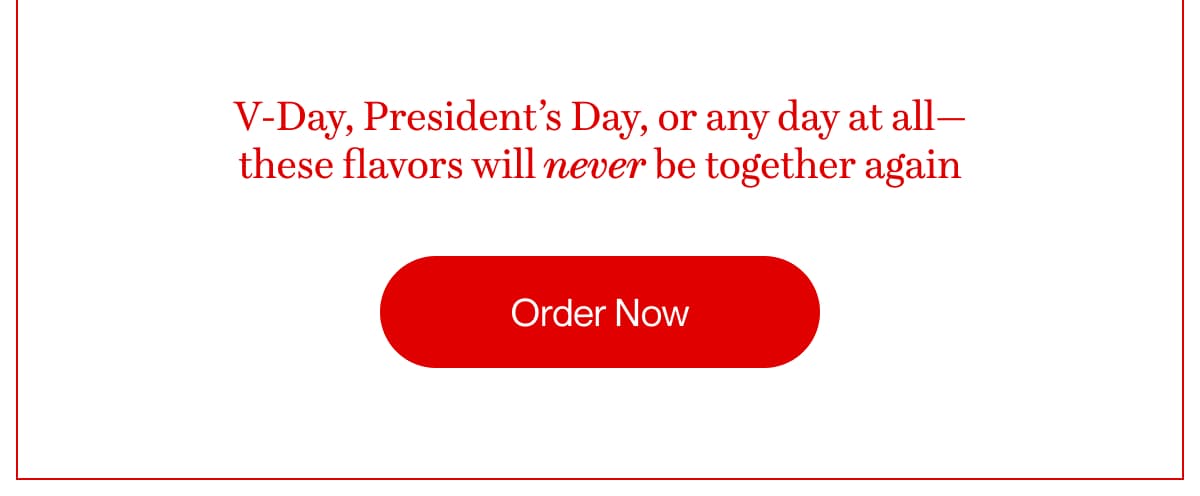 V-Day, President’s Day, or any day at all—these flavors will never be together again | Order Now