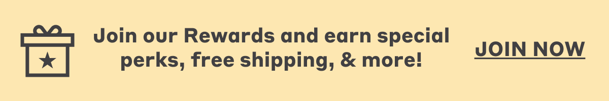 Join our Rewards and earn special perks, free shipping, & more! Join Now