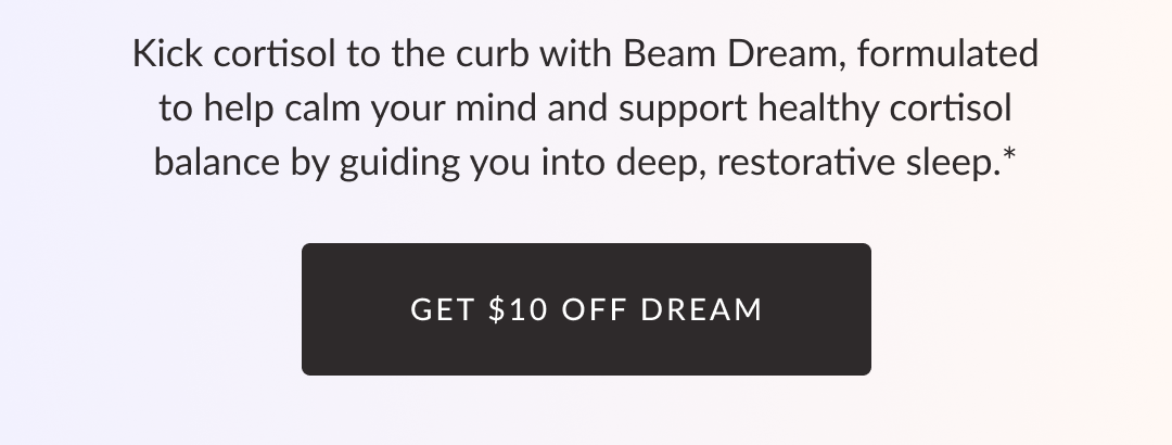 Kick cortisol to the curb with Dream, formulated to help calm your mind and support healthy cortisol balance by guiding you into deep, restorative sleep.* Get $10 off Dream
