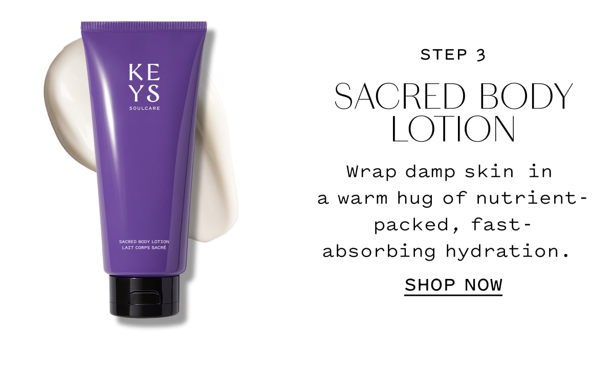 STEP 3  SACRED BODY LOTION  Wrap damp skin in a warm hug of nutrient-packed, fast-absorbing hydration.  SHOP NOW