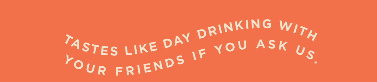 Tastes like day drinking with your friends if you ask us.