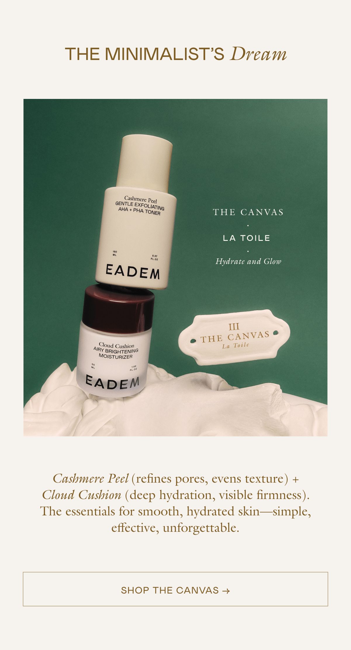 Cashmere Peel (refines pores, evens texture) + Cloud Cushion (deep hydration, visible firmness). The essentials for smooth, hydrated skin—simple, effective, unforgettable.