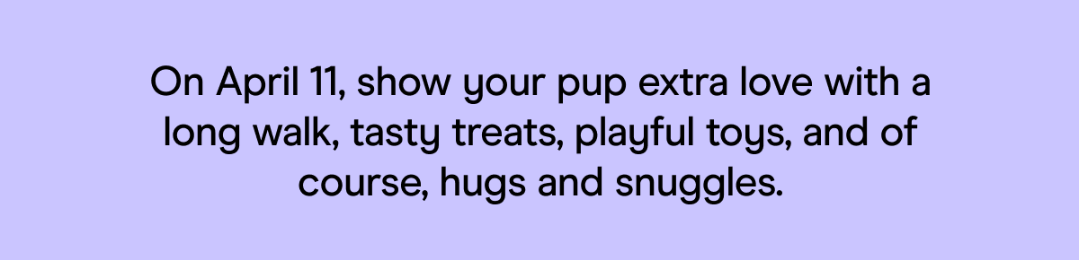On April 11, show your pup extra love with a long walk, tasty treats, playful toys, and of course, hugs and snuggles.