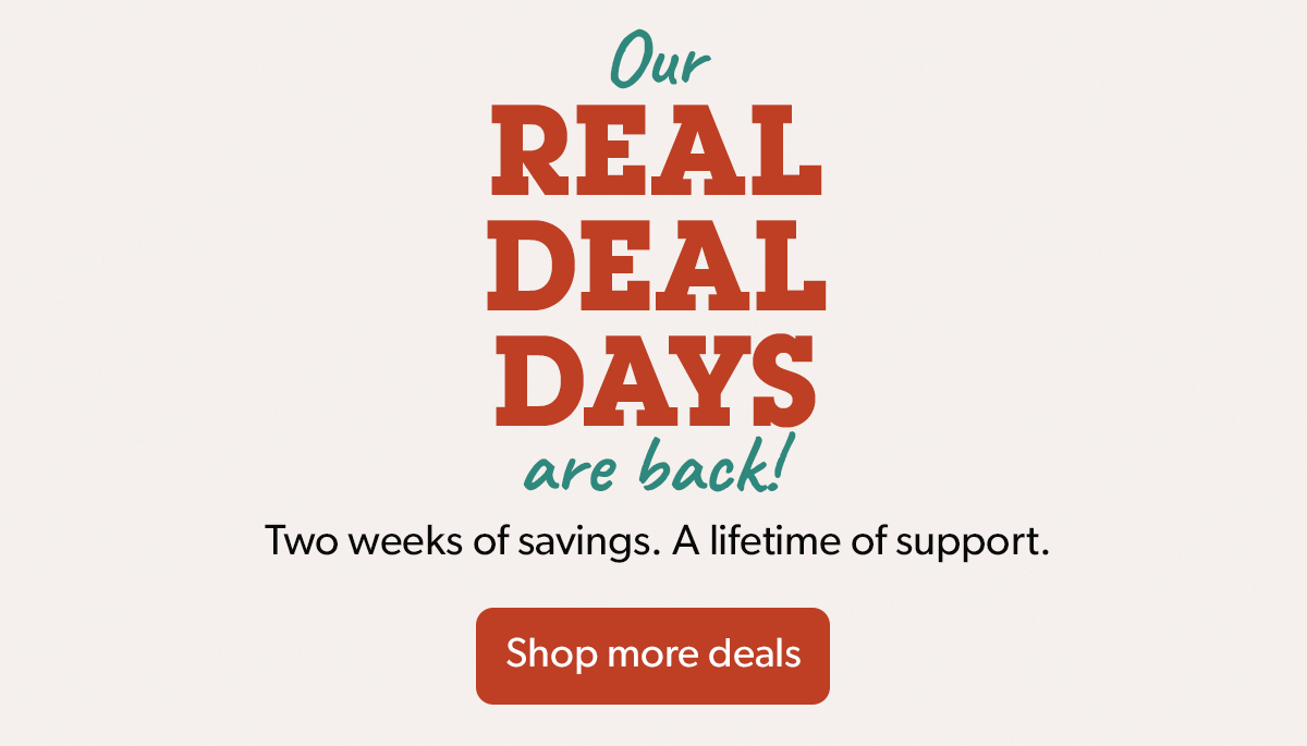 Our Real Deal Days are back. Two weeks of deals. A lifetime of support.