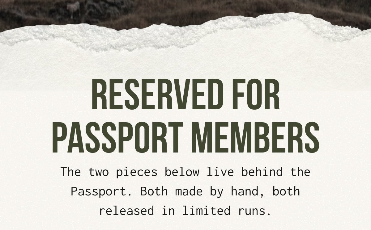 RESERVED FOR PASSPORT MEMBERS-  The two pieces below live behind the Passport. Both made by hand, both released in limited runs.