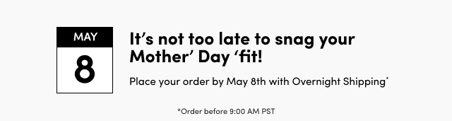 May 8 | It's not too late to snag your Mother' Day 'fit! | Place your order by May 8th with Overnight Shipping* | *Order before 9:00 AM PST