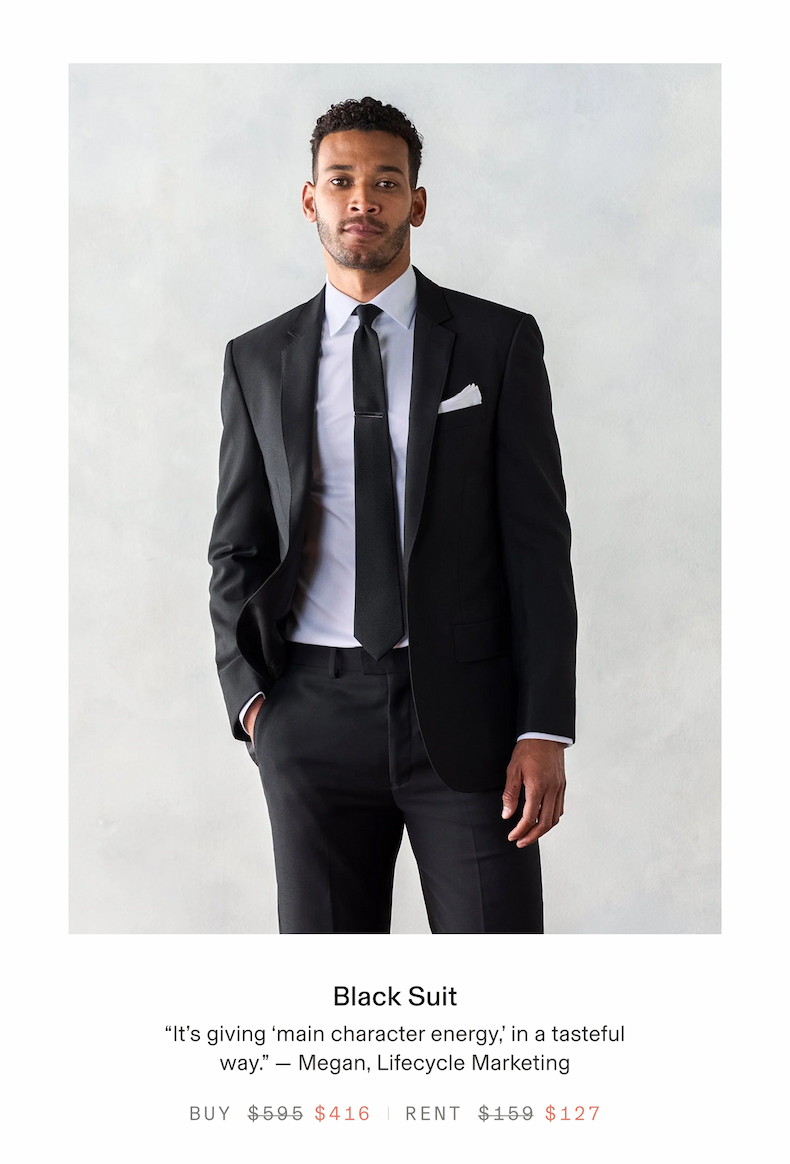 Black Suit "It's giving 'main character energy,' in a tasteful way." Megan, Lifecycle Marketing BUY $595 $416 RENT $159 $127