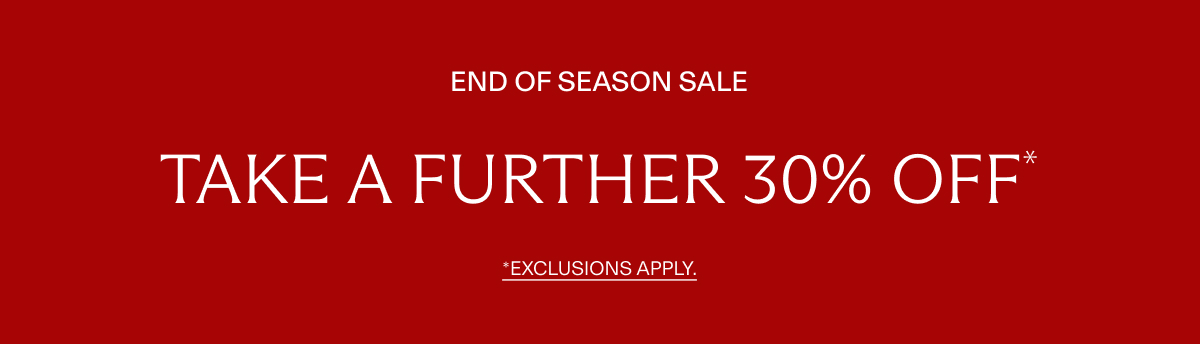 END OF SEASON SALE | TAKE A FURTHER 30%OFF* | EXCLUSIONS APPLY