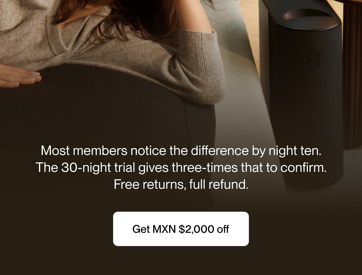 Most members notice the difference by night ten. The 30-night trial gives three-times that to confirm. Free returns, full refund.