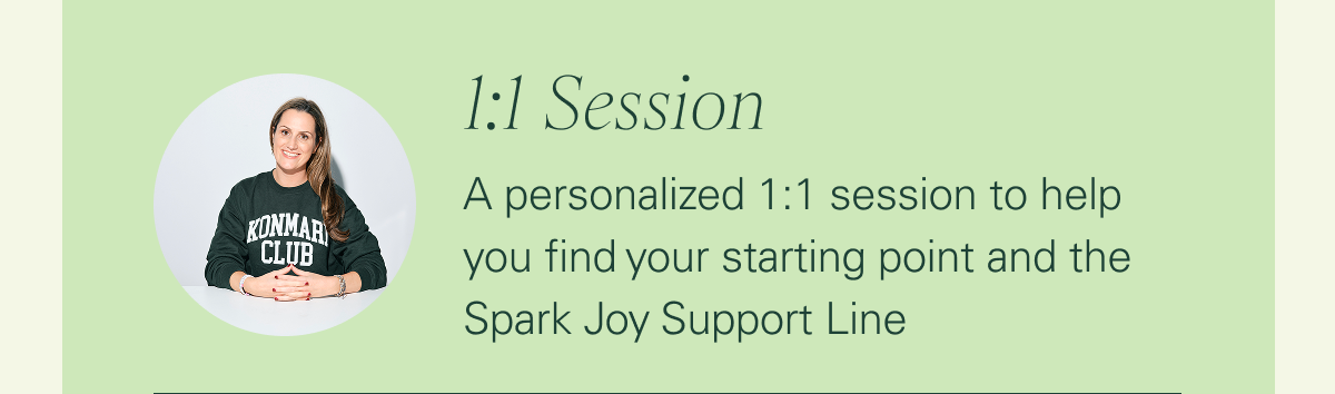 1:1 session: A personalized 1:1 session to help you find your starting point and the Spark Joy Support Line