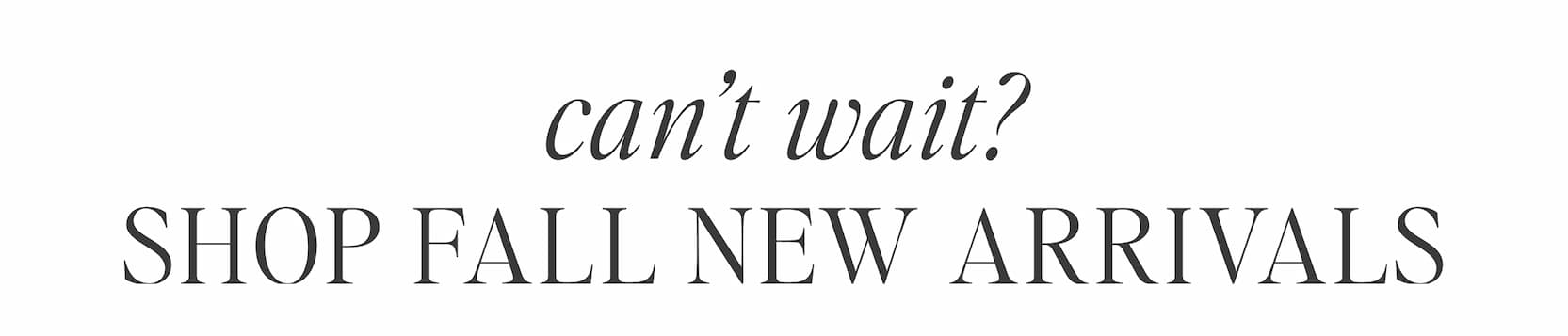Can't wait? FALL NEW ARRIVALS
