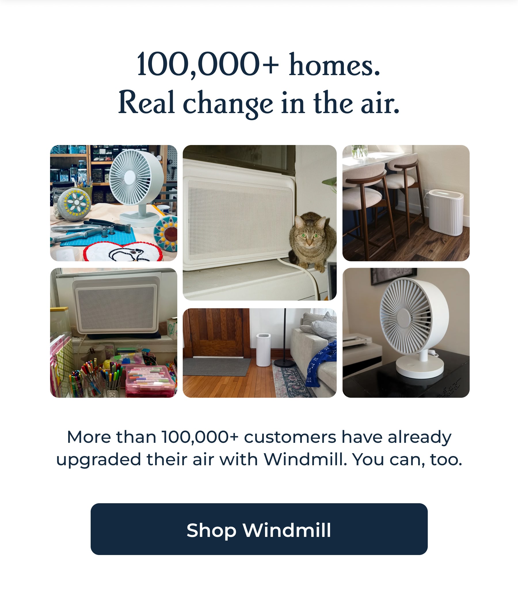 100,000+ homes. Real change in the air. More than 100,000+ customers have already upgraded their air with Windmill. You can, too.