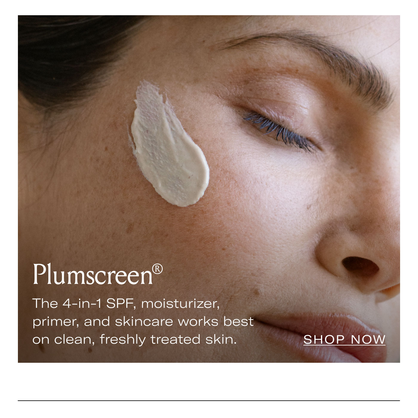 Plumscreen®  The 4-in-1 SPF, moisturizer, primer, and skincare works best on clean, freshly treated skin.  SHOP NOW