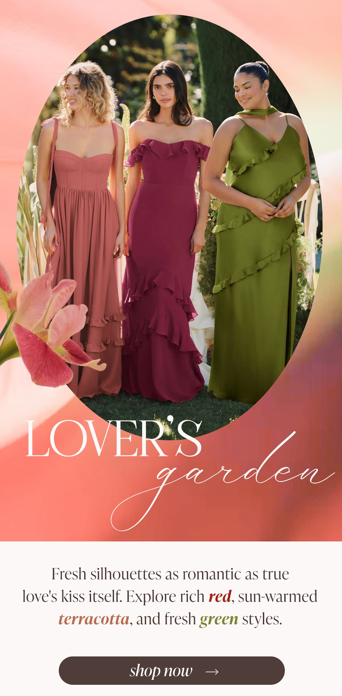 LOVER'S garden | Fresh silhouettes as romantic as true love's kiss itself. Explore rich red, sun-warmed terracotta, and fresh green styles | shop now