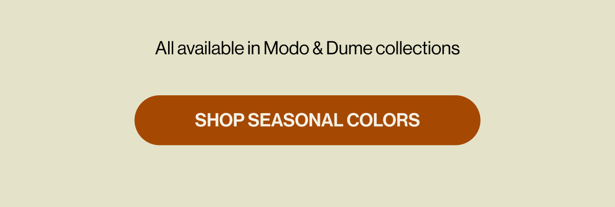All available in Modo & Dume collections SHOP SEASONAL COLORS